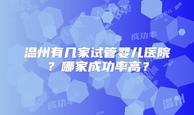 温州有几家试管婴儿医院？哪家成功率高？