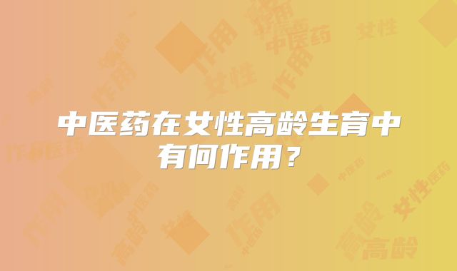 中医药在女性高龄生育中有何作用？