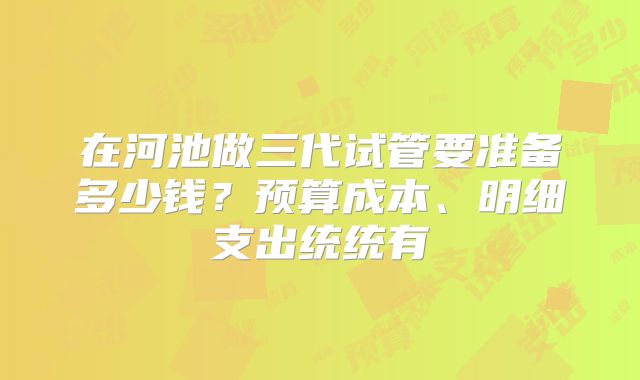 在河池做三代试管要准备多少钱？预算成本、明细支出统统有