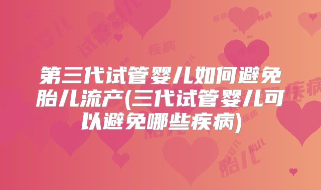 第三代试管婴儿如何避免胎儿流产(三代试管婴儿可以避免哪些疾病)