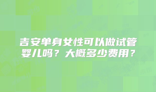 吉安单身女性可以做试管婴儿吗?大概多少费用?