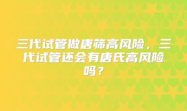 三代试管做唐筛高风险，三代试管还会有唐氏高风险吗？