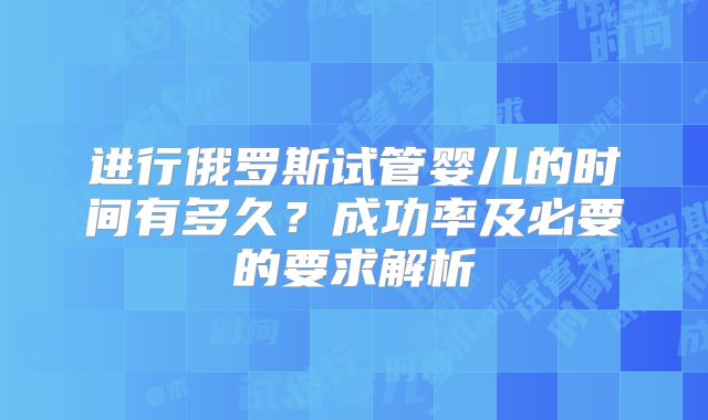进行俄罗斯试管婴儿的时间有多久?成功率及必要的要求解析