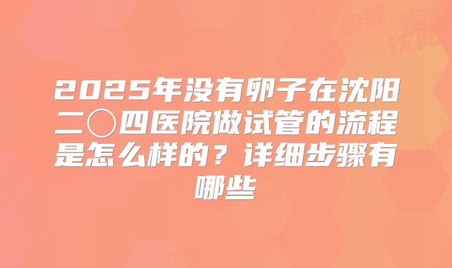 2025年没有卵子在沈阳二〇四医院做试管的流程是怎么样的？详细步骤有哪些