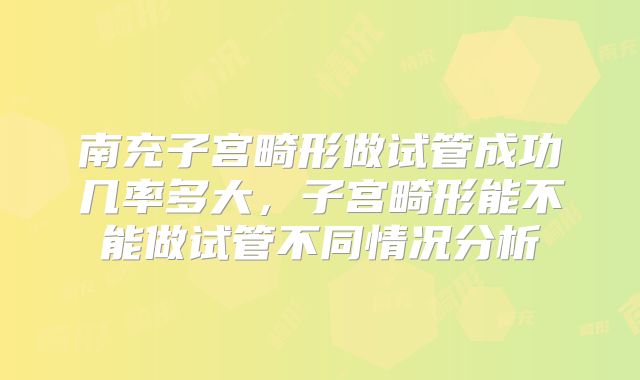 南充子宫畸形做试管成功几率多大,子宫畸形能不能做试管不同情况分析