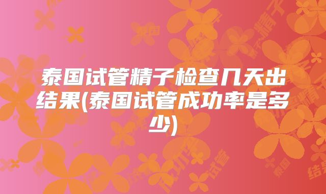 泰国试管精子检查几天出结果(泰国试管成功率是多少)