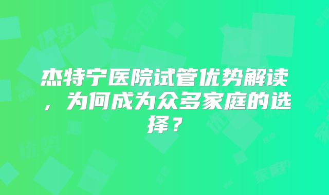 杰特宁医院试管优势解读，为何成为众多家庭的选择？
