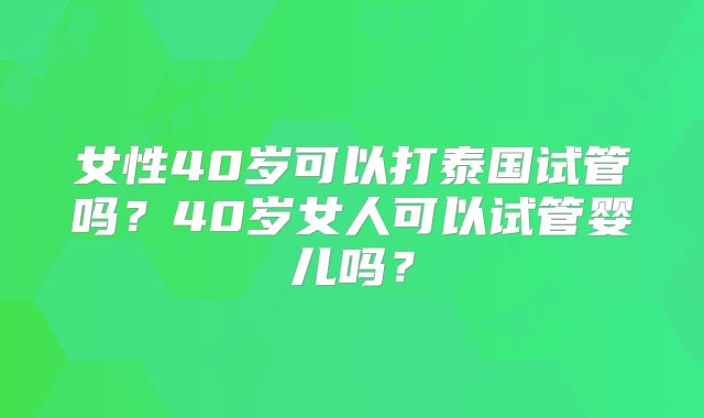 女性40岁可以打泰国试管吗?40岁女人可以试管婴儿吗?