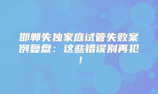 邯郸失独家庭试管失败案例复盘：这些错误别再犯！