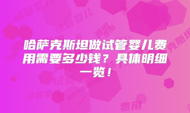 哈萨克斯坦做试管婴儿费用需要多少钱?具体明细一览!