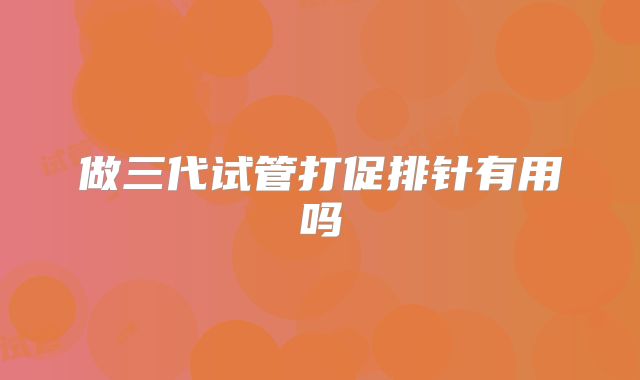 做三代试管打促排针有用吗