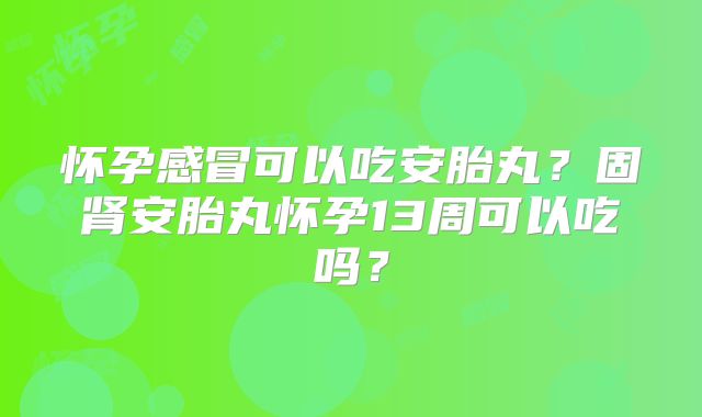 怀孕感冒可以吃安胎丸？固肾安胎丸怀孕13周可以吃吗？