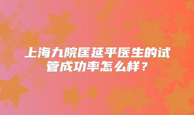 上海九院匡延平医生的试管成功率怎么样?