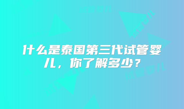什么是泰国第三代试管婴儿，你了解多少？