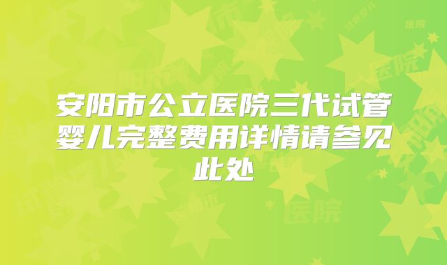 安阳市公立医院三代试管婴儿完整费用详情请参见此处
