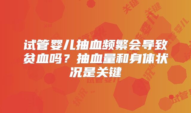 试管婴儿抽血频繁会导致贫血吗?抽血量和身体状况是关键