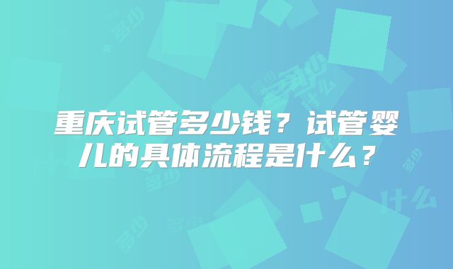 重庆试管多少钱？试管婴儿的具体流程是什么？