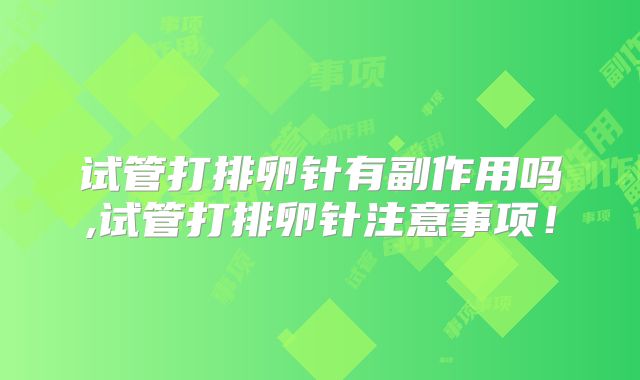 试管打排卵针有副作用吗,试管打排卵针注意事项!