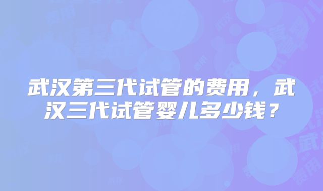 武汉第三代试管的费用，武汉三代试管婴儿多少钱？