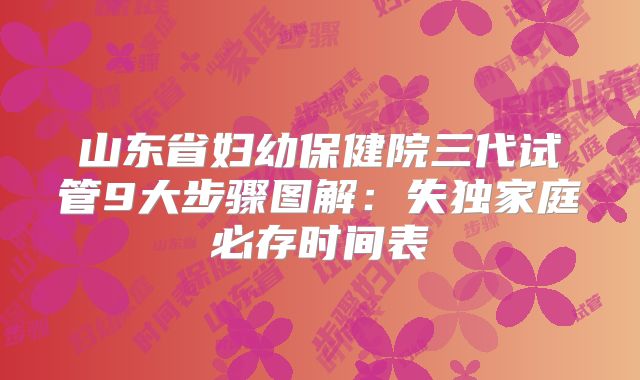 山东省妇幼保健院三代试管9大步骤图解：失独家庭必存时间表