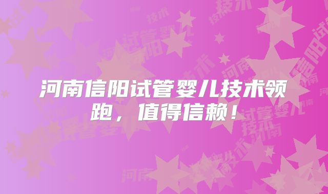河南信阳试管婴儿技术领跑，值得信赖！