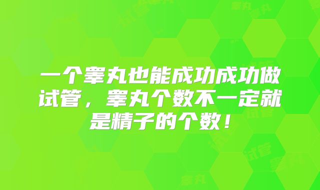 一个睾丸也能成功成功做试管，睾丸个数不一定就是精子的个数！