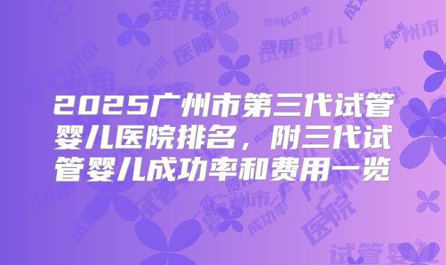 2025广州市第三代试管婴儿医院排名，附三代试管婴儿成功率和费用一览