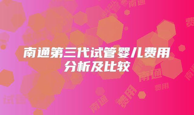 南通第三代试管婴儿费用分析及比较