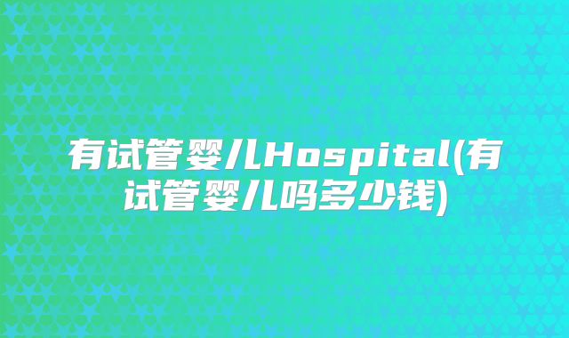 有试管婴儿Hospital(有试管婴儿吗多少钱)