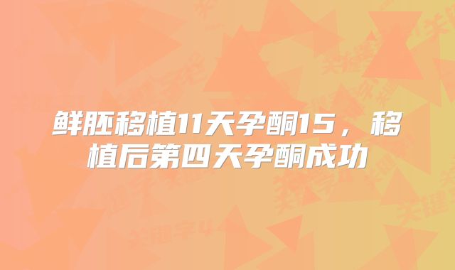 鲜胚移植11天孕酮15,移植后第四天孕酮成功