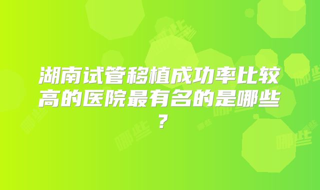 湖南试管移植成功率比较高的医院最有名的是哪些？