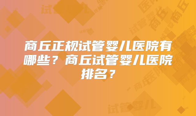商丘正规试管婴儿医院有哪些？商丘试管婴儿医院排名？