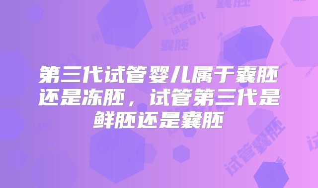 第三代试管婴儿属于囊胚还是冻胚，试管第三代是鲜胚还是囊胚