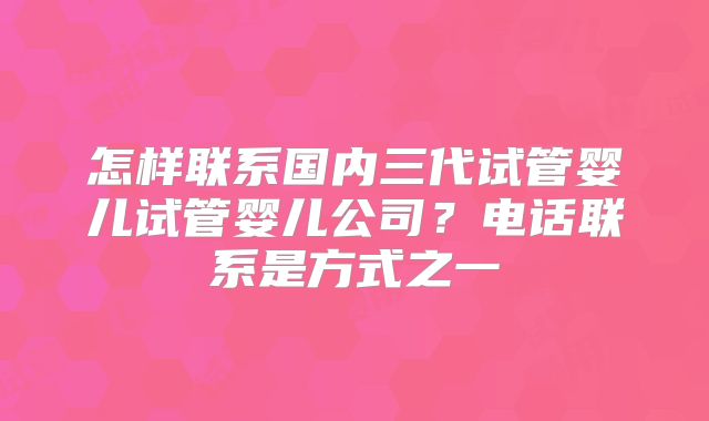 怎样联系国内三代试管婴儿试管婴儿公司？电话联系是方式之一