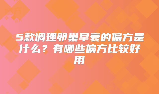 5款调理卵巢早衰的偏方是什么？有哪些偏方比较好用