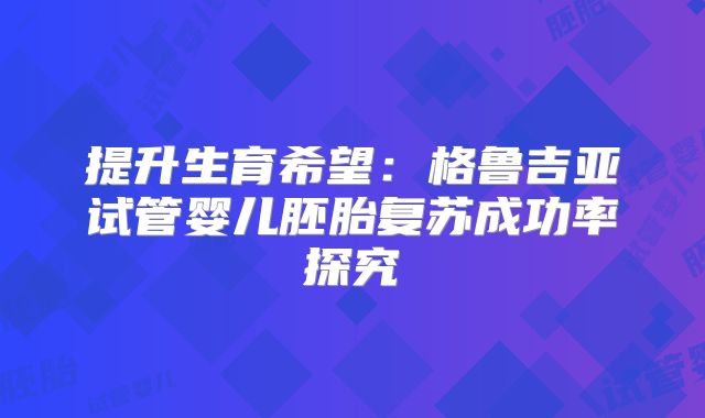 提升生育希望：格鲁吉亚试管婴儿胚胎复苏成功率探究
