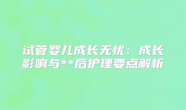 试管婴儿成长无忧:成长影响与**后护理要点解析