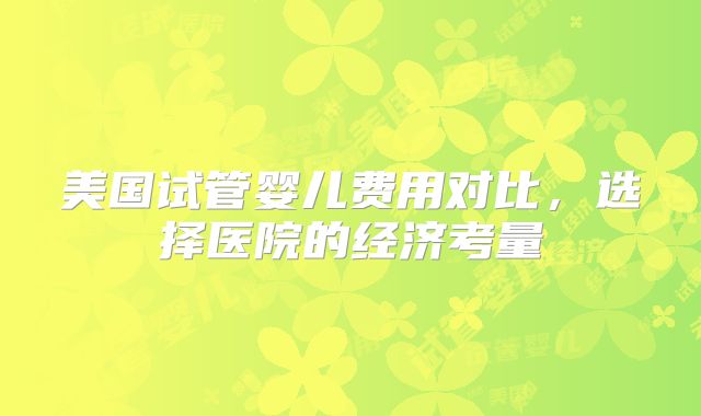 美国试管婴儿费用对比，选择医院的经济考量