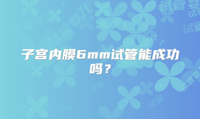 子宫内膜6mm试管能成功吗？