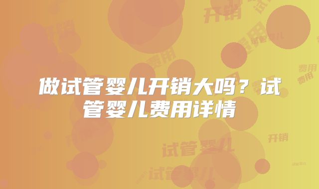 做试管婴儿开销大吗？试管婴儿费用详情