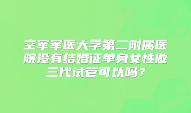 空军军医大学第二附属医院没有结婚证单身女性做三代试管可以吗？