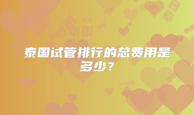 泰国试管排行的总费用是多少?
