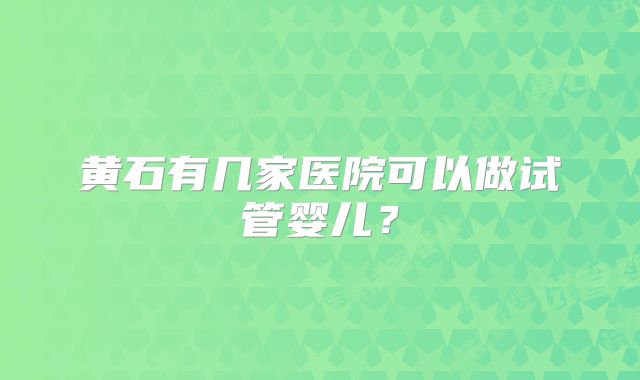 黄石有几家医院可以做试管婴儿？