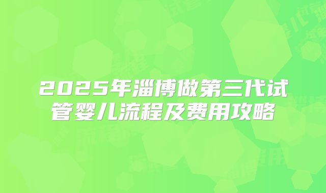 2025年淄博做第三代试管婴儿流程及费用攻略