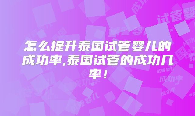 怎么提升泰国试管婴儿的成功率,泰国试管的成功几率！