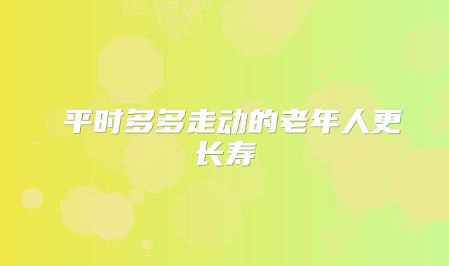 平时多多走动的老年人更长寿