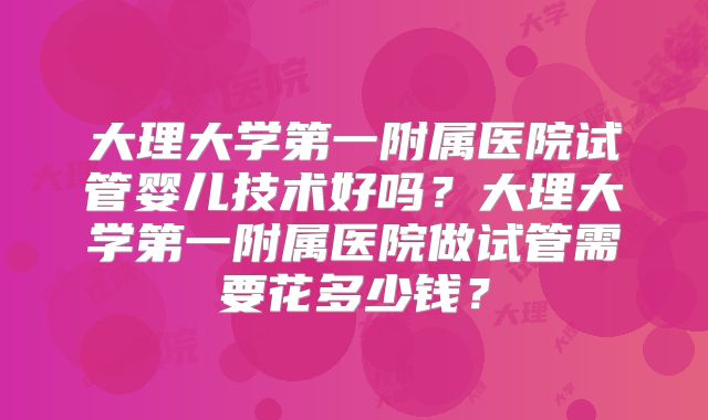 大理大学第一附属医院试管婴儿技术好吗?大理大学第一附属医院做试管需要花多少钱?
