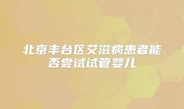 北京丰台区艾滋病患者能否尝试试管婴儿