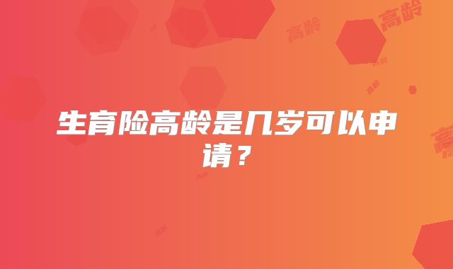生育险高龄是几岁可以申请?