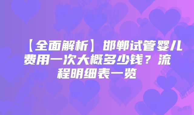 【全面解析】邯郸试管婴儿费用一次大概多少钱？流程明细表一览